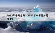 2023年中考总分（2023年中考总分是多少）