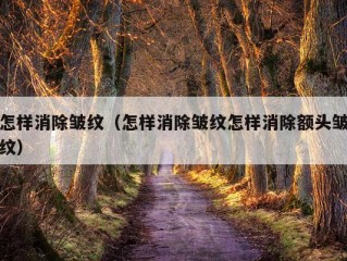 怎样消除皱纹（怎样消除皱纹怎样消除额头皱纹）