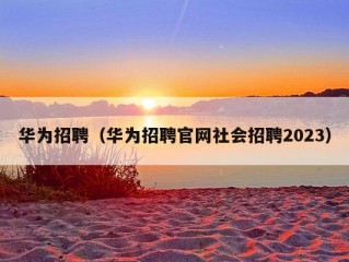 华为招聘（华为招聘官网社会招聘2023）