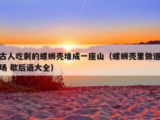 古人吃剩的螺蛳壳堆成一座山（螺蛳壳里做道场 歇后语大全）