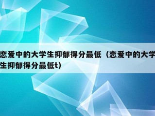 恋爱中的大学生抑郁得分最低（恋爱中的大学生抑郁得分最低t）