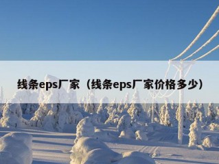 线条eps厂家（线条eps厂家价格多少）