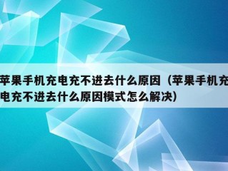 苹果手机充电充不进去什么原因（苹果手机充电充不进去什么原因模式怎么解决）