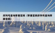 序列号查询苹果官网（苹果官网序列号查询苹果官网）