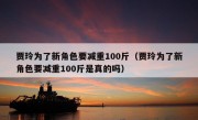 贾玲为了新角色要减重100斤（贾玲为了新角色要减重100斤是真的吗）