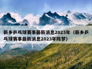 新乡乒乓球赛事最新消息2023年（新乡乒乓球赛事最新消息2023年陈梦）