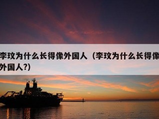 李玟为什么长得像外国人（李玟为什么长得像外国人?）