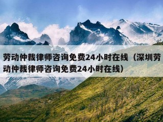 劳动仲裁律师咨询免费24小时在线（深圳劳动仲裁律师咨询免费24小时在线）