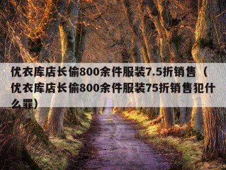 优衣库店长偷800余件服装7.5折销售（优衣库店长偷800余件服装75折销售犯什么罪）