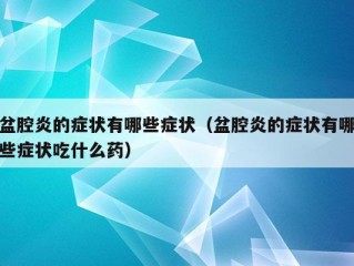 盆腔炎的症状有哪些症状（盆腔炎的症状有哪些症状吃什么药）