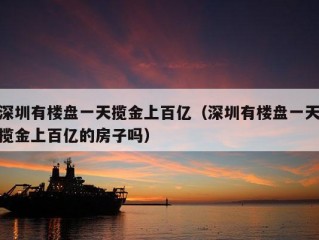 深圳有楼盘一天揽金上百亿（深圳有楼盘一天揽金上百亿的房子吗）