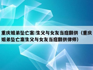 重庆姐弟坠亡案:生父与女友当庭翻供（重庆姐弟坠亡案生父与女友当庭翻供律师）