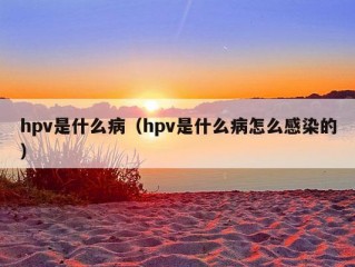 hpv是什么病（hpv是什么病怎么感染的）