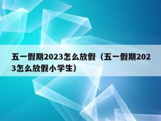 五一假期2023怎么放假（五一假期2023怎么放假小学生）