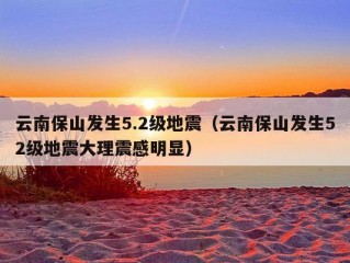 云南保山发生5.2级地震（云南保山发生52级地震大理震感明显）