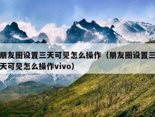 朋友圈设置三天可见怎么操作（朋友圈设置三天可见怎么操作vivo）