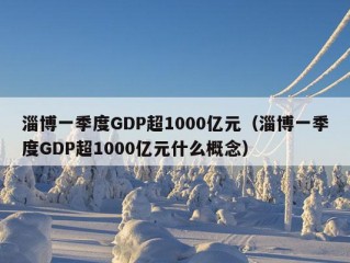 淄博一季度GDP超1000亿元（淄博一季度GDP超1000亿元什么概念）