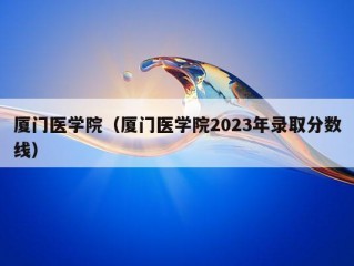 厦门医学院（厦门医学院2023年录取分数线）