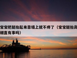 宝宝把腿抬起来靠墙上就不疼了（宝宝腿抬高绷直有事吗）