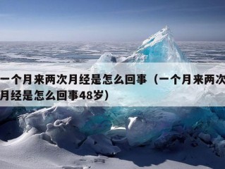 一个月来两次月经是怎么回事（一个月来两次月经是怎么回事48岁）