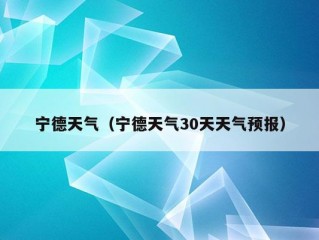 宁德天气（宁德天气30天天气预报）