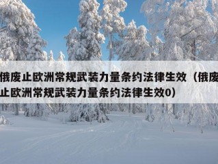 俄废止欧洲常规武装力量条约法律生效（俄废止欧洲常规武装力量条约法律生效0）