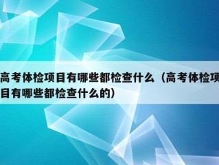 高考体检项目有哪些都检查什么（高考体检项目有哪些都检查什么的）