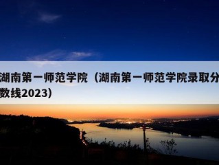 湖南第一师范学院（湖南第一师范学院录取分数线2023）