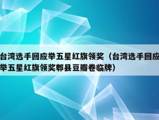 台湾选手回应举五星红旗领奖（台湾选手回应举五星红旗领奖郫县豆瓣卷临牌）