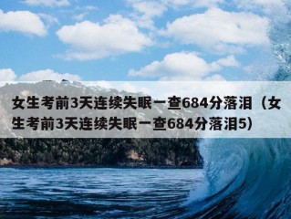 女生考前3天连续失眠一查684分落泪（女生考前3天连续失眠一查684分落泪5）