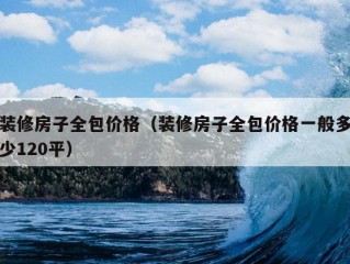 装修房子全包价格（装修房子全包价格一般多少120平）