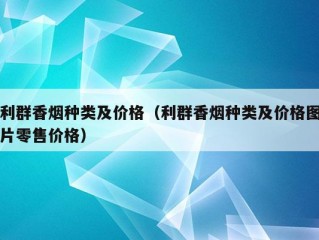 利群香烟种类及价格（利群香烟种类及价格图片零售价格）