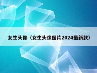 女生头像（女生头像图片2024最新款）