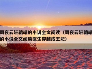 司夜云轩辕靖的小说全文阅读（司夜云轩辕靖的小说全文阅读医生穿越成王妃）