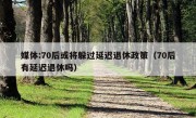 媒体:70后或将躲过延迟退休政策（70后有延迟退休吗）