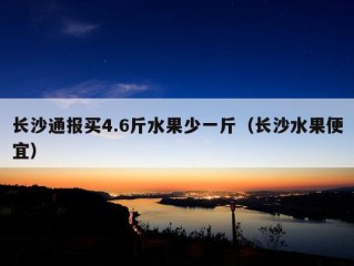 长沙通报买4.6斤水果少一斤（长沙水果便宜）