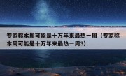 专家称本周可能是十万年来最热一周（专家称本周可能是十万年来最热一周3）