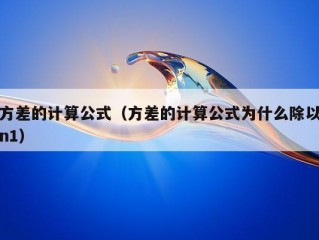 方差的计算公式（方差的计算公式为什么除以n1）