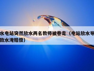 水电站突然放水两名教师被卷走（电站放水导致水淹赔偿）