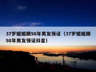 37岁姐姐跟98年男友领证（37岁姐姐跟98年男友领证抖音）