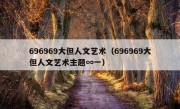 696969大但人文艺术（696969大但人文艺术主题∞一）