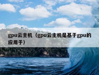 gpu云主机（gpu云主机是基于gpu的应用于）