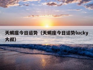 天蝎座今日运势（天蝎座今日运势lucky大叔）