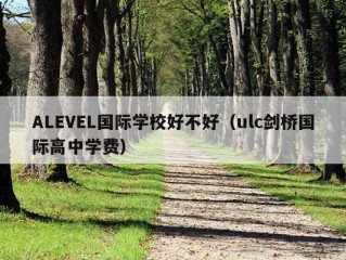 ALEVEL国际学校好不好（ulc剑桥国际高中学费）