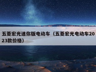 五菱宏光迷你版电动车（五菱宏光电动车2023款价格）