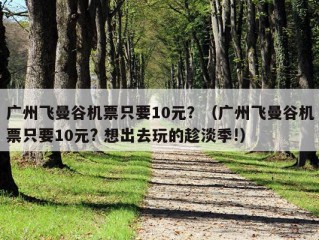 广州飞曼谷机票只要10元？（广州飞曼谷机票只要10元? 想出去玩的趁淡季!）