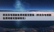 照亮你电视剧免费观看完整版（照亮你电视剧免费观看完整版西瓜）