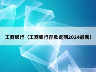 工商银行（工商银行存款定期2024最新）