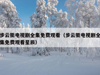 步云衢电视剧全集免费观看（步云衢电视剧全集免费观看星辰）