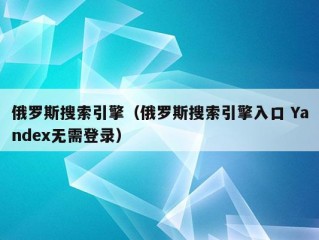 俄罗斯搜索引擎（俄罗斯搜索引擎入口 Yandex无需登录）